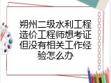 朔州二级水利工程造价工程师想考证但没有相关工作经验怎么办