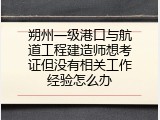 朔州一级港口与航道工程建造师想考证但没有相关工作经验怎么办