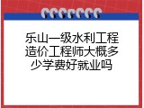 乐山一级水利工程造价工程师大概多少学费好就业吗
