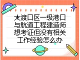 大渡口区一级港口与航道工程建造师想考证但没有相关工作经验怎么办