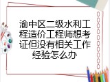渝中区二级水利工程造价工程师想考证但没有相关工作经验怎么办
