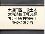 大渡口区一级土木建筑造价工程师想考证但没有相关工作经验怎么办