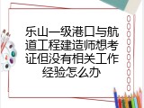 乐山一级港口与航道工程建造师想考证但没有相关工作经验怎么办