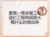 娄底一级安装工程造价工程师成绩大概什么时候出来