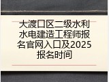 大渡口区二级水利水电建造工程师报名官网入口及2025报名时间