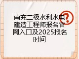 南充二级水利水电建造工程师报名官网入口及2025报名时间