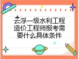 云浮一级水利工程造价工程师报考需要什么具体条件