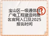 宝山区一级通信与广电工程建造师报名官网入口及2025报名时间
