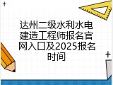 达州二级水利水电建造工程师报名官网入口及2025报名时间
