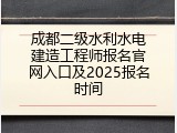 成都二级水利水电建造工程师报名官网入口及2025报名时间
