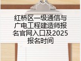 红桥区一级通信与广电工程建造师报名官网入口及2025报名时间