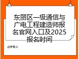 东丽区一级通信与广电工程建造师报名官网入口及2025报名时间