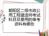 朝阳区二级市政公用工程建造师考试科目及要用的备考资料有哪些
