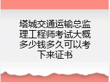 塔城交通运输总监理工程师考试大概多少钱多久可以考下来证书