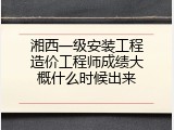 湘西一级安装工程造价工程师成绩大概什么时候出来