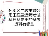 怀柔区二级市政公用工程建造师考试科目及要用的备考资料有哪些