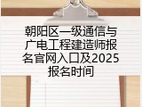 朝阳区一级通信与广电工程建造师报名官网入口及2025报名时间