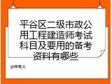 平谷区二级市政公用工程建造师考试科目及要用的备考资料有哪些