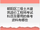 朝阳区二级土木建筑造价工程师考试科目及要用的备考资料有哪些