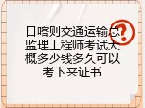 日喀则交通运输总监理工程师考试大概多少钱多久可以考下来证书