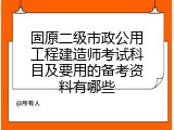 固原二级市政公用工程建造师考试科目及要用的备考资料有哪些