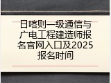 日喀则一级通信与广电工程建造师报名官网入口及2025报名时间