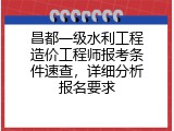 昌都一级水利工程造价工程师报考条件速查，详细分析报名要求