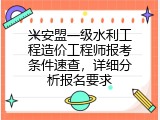 兴安盟一级水利工程造价工程师报考条件速查，详细分析报名要求