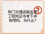 荆门交通运输监理工程师证书考下来有用吗，为什么？