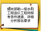 锡林郭勒一级水利工程造价工程师报考条件速查，详细分析报名要求