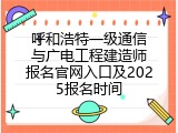 呼和浩特一级通信与广电工程建造师报名官网入口及2025报名时间