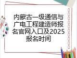内蒙古一级通信与广电工程建造师报名官网入口及2025报名时间