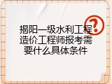 揭阳一级水利工程造价工程师报考需要什么具体条件