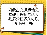 内蒙古交通运输总监理工程师考试大概多少钱多久可以考下来证书