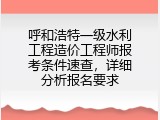 呼和浩特一级水利工程造价工程师报考条件速查，详细分析报名要求