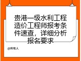 贵港一级水利工程造价工程师报考条件速查，详细分析报名要求