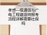 孝感一级通信与广电工程建造师报考流程详解需要社保吗