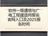 钦州一级通信与广电工程建造师报名官网入口及2025报名时间