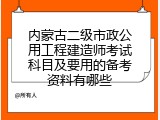 内蒙古二级市政公用工程建造师考试科目及要用的备考资料有哪些