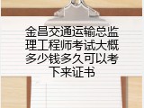 金昌交通运输总监理工程师考试大概多少钱多久可以考下来证书
