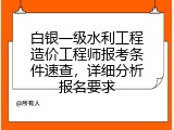 白银一级水利工程造价工程师报考条件速查，详细分析报名要求