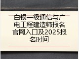 白银一级通信与广电工程建造师报名官网入口及2025报名时间