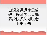 白银交通运输总监理工程师考试大概多少钱多久可以考下来证书