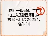 咸阳一级通信与广电工程建造师报名官网入口及2025报名时间