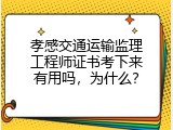 孝感交通运输监理工程师证书考下来有用吗，为什么？