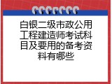白银二级市政公用工程建造师考试科目及要用的备考资料有哪些