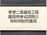 孝感二级建筑工程建造师考试成绩公布时间如何查询