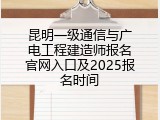 昆明一级通信与广电工程建造师报名官网入口及2025报名时间