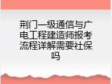 荆门一级通信与广电工程建造师报考流程详解需要社保吗