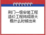 荆门一级安装工程造价工程师成绩大概什么时候出来
